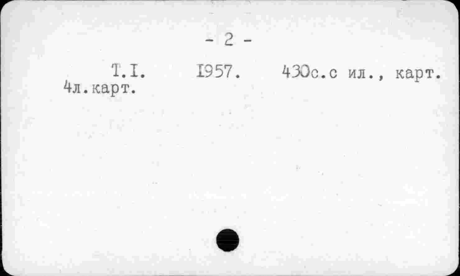 ﻿- 2 -
T. I. 1957.	430с.с ил.» карт.
4л. карт.